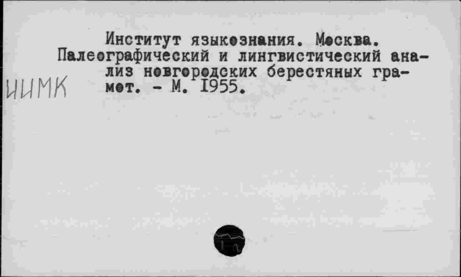 ﻿Институт язык©знания. Москва.
Палеографический и лингвистический анализ новгородских берестяных гра-
ЦЦМК мет. - М/І955.